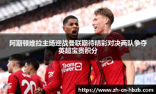 阿期顿维拉主场迎战曼联期待精彩对决两队争夺英超宝贵积分